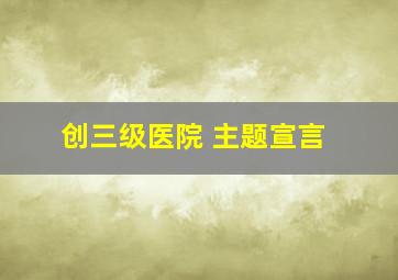 创三级医院 主题宣言